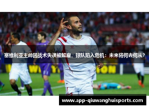 塞维利亚主帅因战术失误被解雇，球队陷入危机：未来将何去何从？